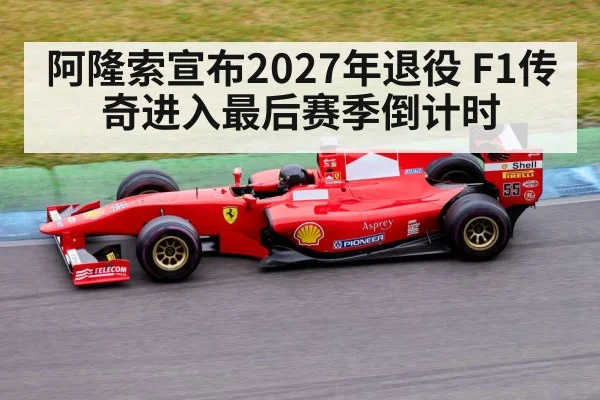 阿隆索宣布2027年退役 F1传奇进入最后赛季倒计时