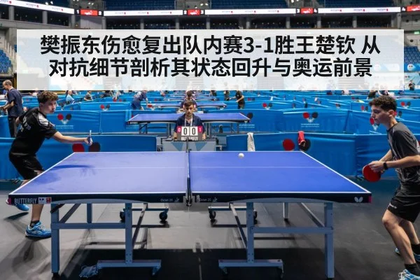 樊振东伤愈复出队内赛3-1胜王楚钦 从对抗细节剖析其状态回升与奥运前景