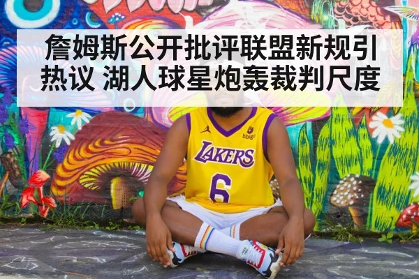 詹姆斯公开批评联盟新规引热议 湖人球星炮轰裁判尺度