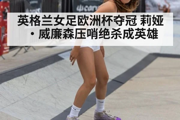英格兰女足欧洲杯夺冠 莉娅·威廉森压哨绝杀成英雄