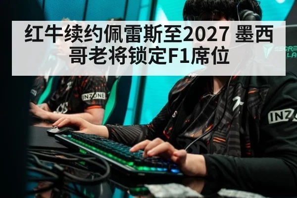 红牛续约佩雷斯至2027 墨西哥老将锁定F1席位
