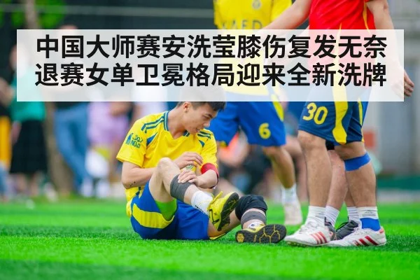中国大师赛安洗莹膝伤复发无奈退赛女单卫冕格局迎来全新洗牌
