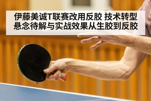 伊藤美诚T联赛改用反胶 技术转型悬念待解与实战效果从生胶到反胶
