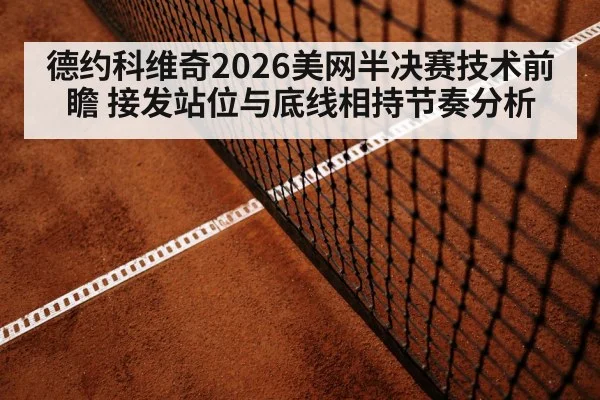 德约科维奇2026美网半决赛技术前瞻 接发站位与底线相持节奏分析